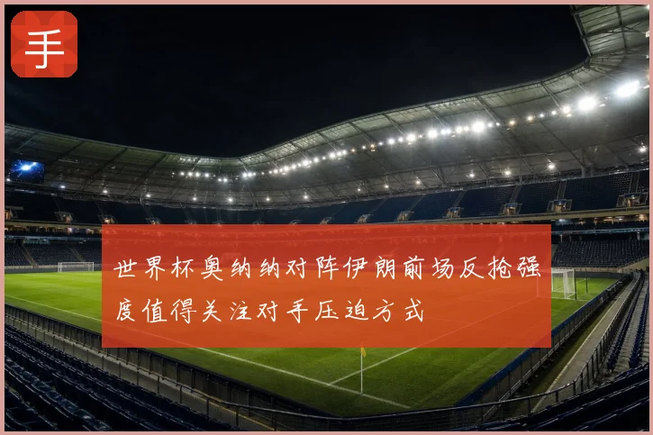 世界杯奥纳纳对阵伊朗前场反抢强度值得关注对手压迫方式