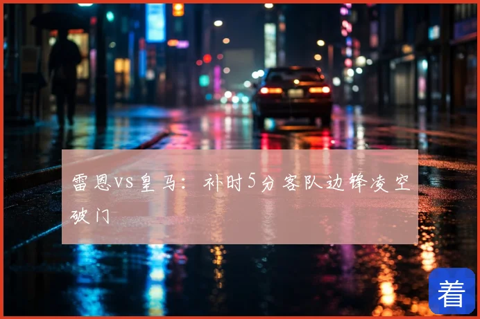 雷恩vs皇马:补时5分客队边锋凌空破门