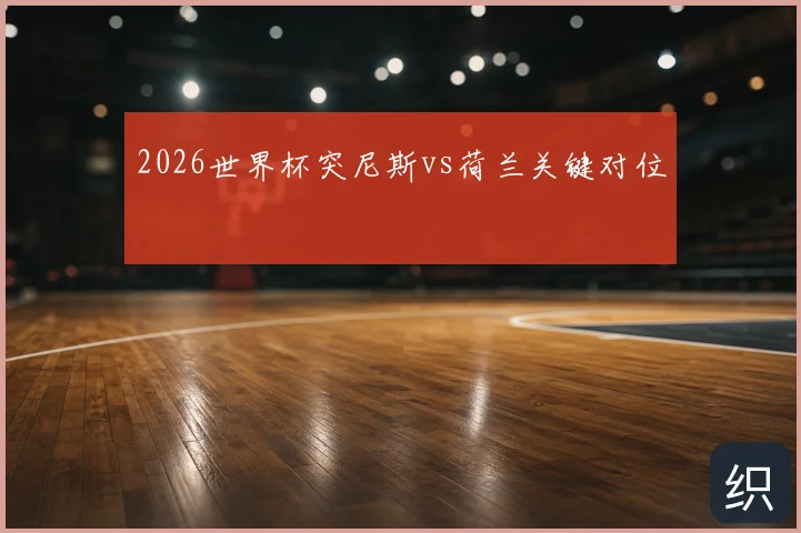 2026世界杯突尼斯vs荷兰关键对位