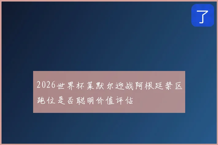 2026世界杯莱默尔迎战阿根廷禁区跑位是否聪明价值评估