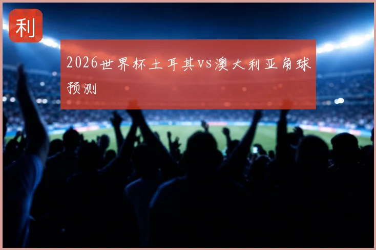 2026世界杯土耳其vs澳大利亚角球预测