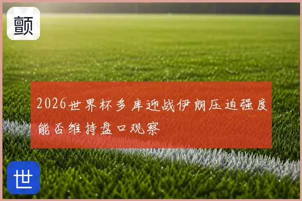 2026世界杯多库迎战伊朗压迫强度能否维持盘口观察