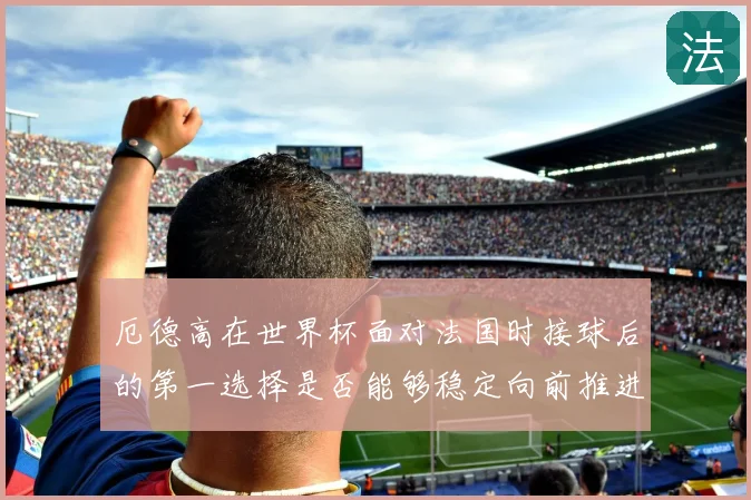 厄德高在世界杯面对法国时接球后的第一选择是否能够稳定向前推进
