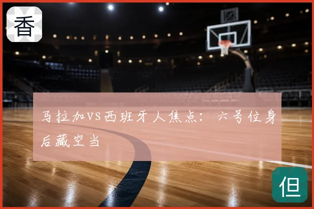 马拉加vs西班牙人焦点：六号位身后藏空当