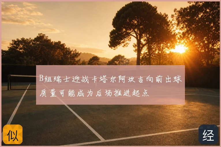 B组瑞士迎战卡塔尔阿坎吉向前出球质量可能成为后场推进起点