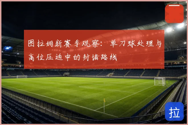 图拉姆新赛季观察:单刀球处理与高位压迫中的封堵路线