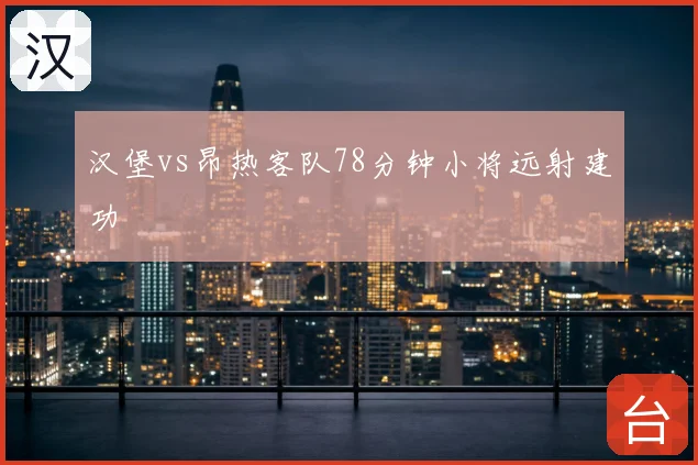 汉堡vs昂热客队78分钟小将远射建功